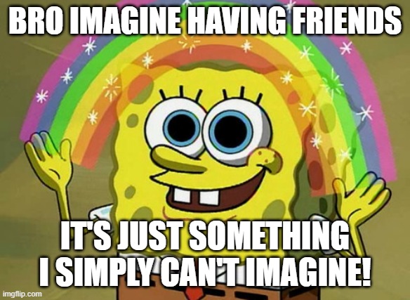 Imagination Spongebob Meme | BRO IMAGINE HAVING FRIENDS; IT'S JUST SOMETHING I SIMPLY CAN'T IMAGINE! | image tagged in memes,imagination spongebob | made w/ Imgflip meme maker