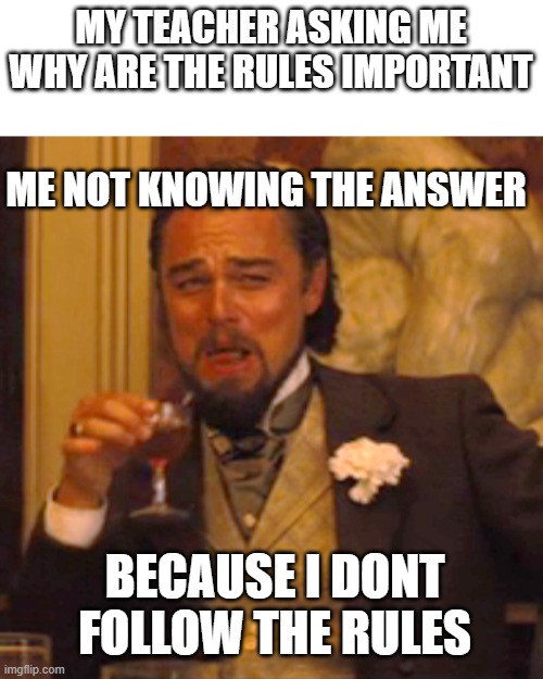 Laughing Leo | MY TEACHER ASKING ME WHY ARE THE RULES IMPORTANT; ME NOT KNOWING THE ANSWER; BECAUSE I DONT FOLLOW THE RULES | image tagged in memes,laughing leo | made w/ Imgflip meme maker