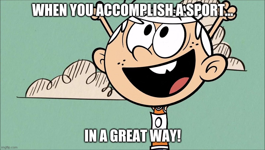 When You Accomplish a Sport in a Great Way | WHEN YOU ACCOMPLISH A SPORT... IN A GREAT WAY! | image tagged in the loud house | made w/ Imgflip meme maker