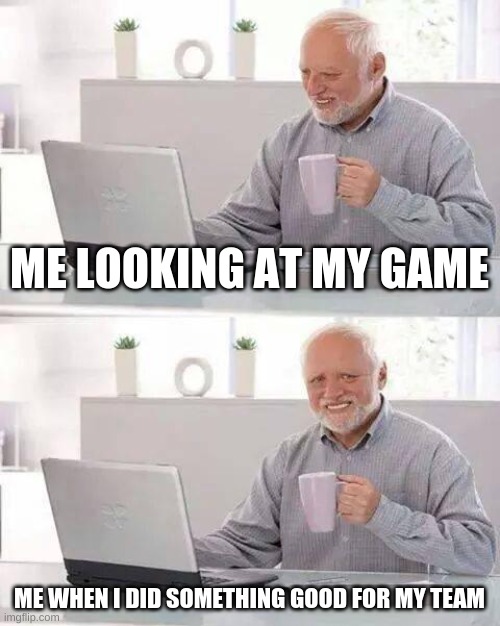 Hide the Pain Harold | ME LOOKING AT MY GAME; ME WHEN I DID SOMETHING GOOD FOR MY TEAM | image tagged in memes,hide the pain harold | made w/ Imgflip meme maker