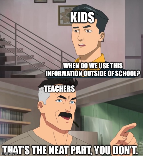 School information use | KIDS; WHEN DO WE USE THIS INFORMATION OUTSIDE OF SCHOOL? TEACHERS; THAT’S THE NEAT PART, YOU DON’T. | image tagged in that's the neat part you don't | made w/ Imgflip meme maker