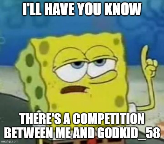 I'll Have You Know Spongebob | I'LL HAVE YOU KNOW; THERE'S A COMPETITION BETWEEN ME AND GODKID_58 | image tagged in memes,i'll have you know spongebob | made w/ Imgflip meme maker