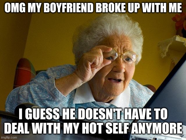 Grandma Finds The Internet | OMG MY BOYFRIEND BROKE UP WITH ME; I GUESS HE DOESN'T HAVE TO DEAL WITH MY HOT SELF ANYMORE | image tagged in memes,grandma finds the internet | made w/ Imgflip meme maker