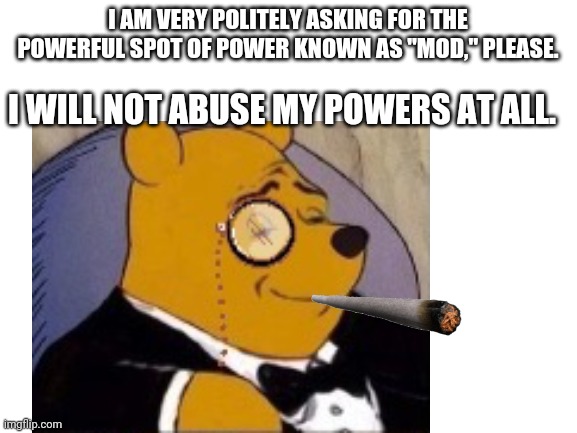 Trust me, I'm serious. | I AM VERY POLITELY ASKING FOR THE POWERFUL SPOT OF POWER KNOWN AS "MOD," PLEASE. I WILL NOT ABUSE MY POWERS AT ALL. | made w/ Imgflip meme maker