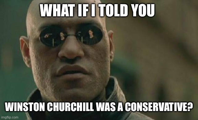 Matrix Morpheus Meme | WHAT IF I TOLD YOU WINSTON CHURCHILL WAS A CONSERVATIVE? | image tagged in memes,matrix morpheus | made w/ Imgflip meme maker