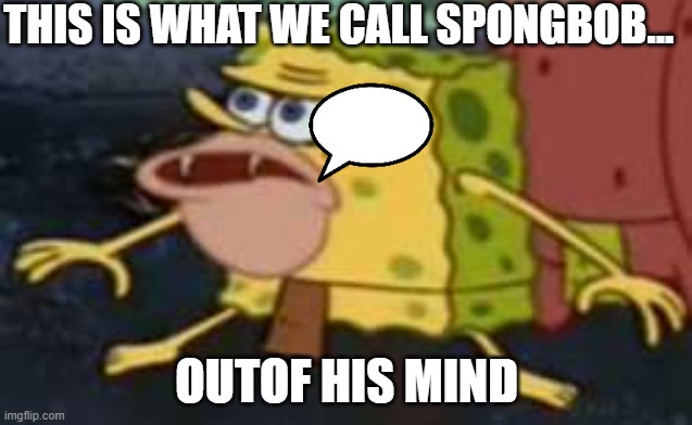Spongegar Meme | THIS IS WHAT WE CALL SPONGBOB... OUTOF HIS MIND | image tagged in memes,spongegar | made w/ Imgflip meme maker