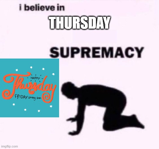 Thursday Supremacy | THURSDAY | image tagged in i belive in supermacy | made w/ Imgflip meme maker