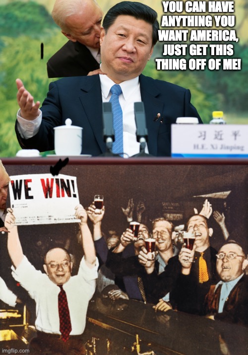 YOU CAN HAVE ANYTHING YOU WANT AMERICA, JUST GET THIS THING OFF OF ME! | image tagged in xi jinping,we win cheers intro | made w/ Imgflip meme maker