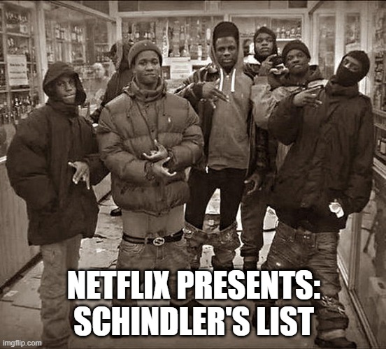 All My Homies Hate | NETFLIX PRESENTS: SCHINDLER'S LIST | image tagged in all my homies hate | made w/ Imgflip meme maker