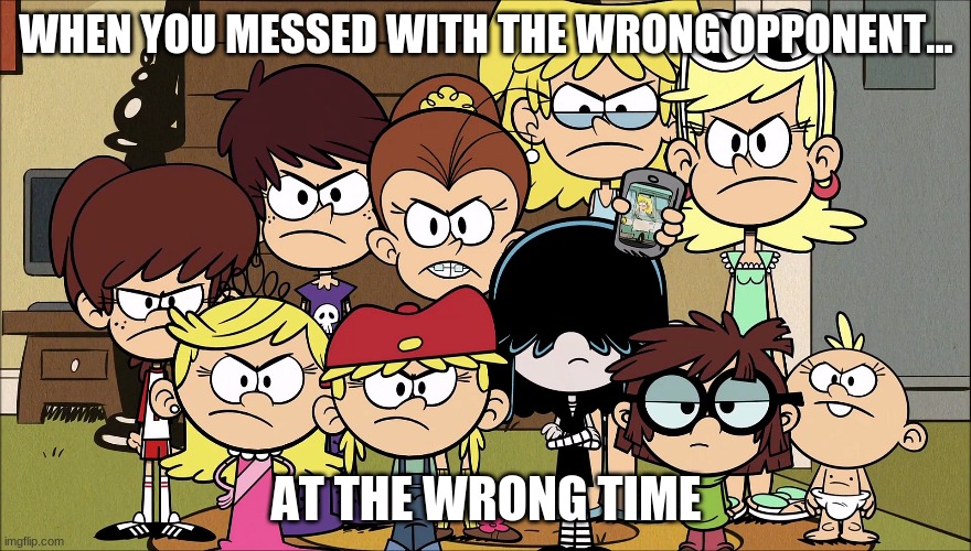 When You Messed with the Wrong Opponent at the Wrong Time | WHEN YOU MESSED WITH THE WRONG OPPONENT... AT THE WRONG TIME | image tagged in the loud house | made w/ Imgflip meme maker