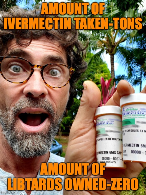 Ivermectin! | AMOUNT OF IVERMECTIN TAKEN-TONS; AMOUNT OF LIBTARDS OWNED-ZERO | image tagged in ivermectin | made w/ Imgflip meme maker