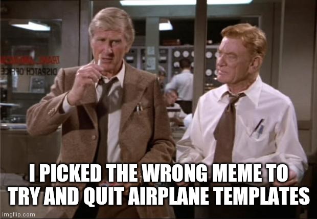 Airplane Wrong Week | I PICKED THE WRONG MEME TO TRY AND QUIT AIRPLANE TEMPLATES | image tagged in airplane wrong week | made w/ Imgflip meme maker