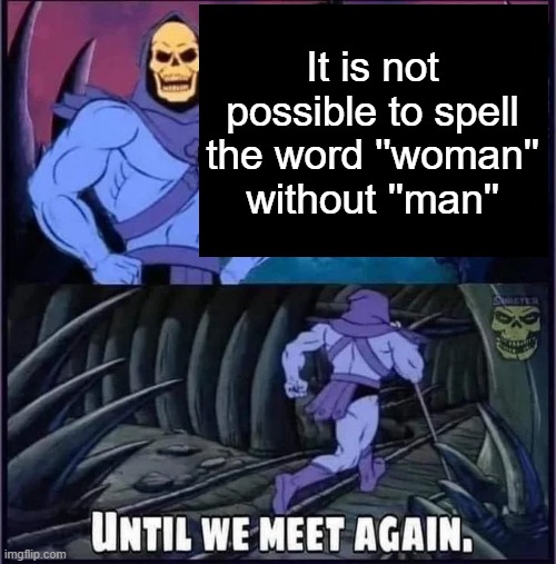get real | It is not possible to spell the word ''woman'' without ''man'' | image tagged in until we meet again | made w/ Imgflip meme maker