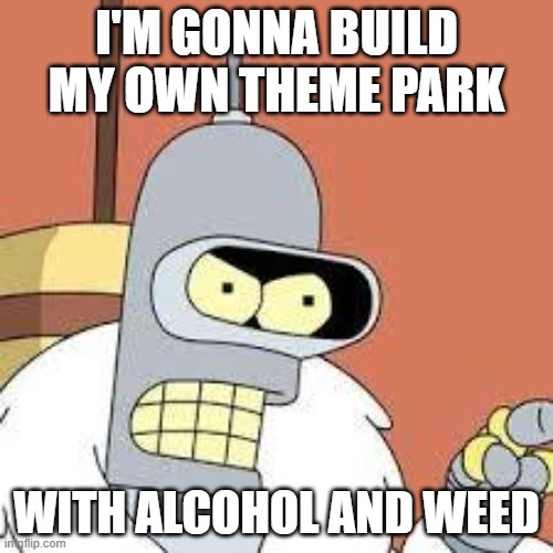 bender blackjack and hookers | I'M GONNA BUILD MY OWN THEME PARK; WITH ALCOHOL AND WEED | image tagged in bender blackjack and hookers | made w/ Imgflip meme maker