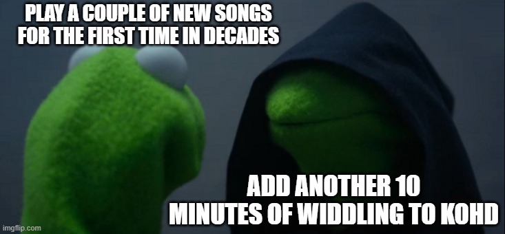 Evil Kermit Meme | PLAY A COUPLE OF NEW SONGS FOR THE FIRST TIME IN DECADES; ADD ANOTHER 10 MINUTES OF WIDDLING TO KOHD | image tagged in memes,evil kermit | made w/ Imgflip meme maker