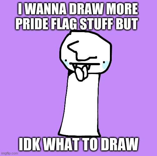 I WANNA DRAW MORE PRIDE FLAG STUFF BUT; IDK WHAT TO DRAW | made w/ Imgflip meme maker