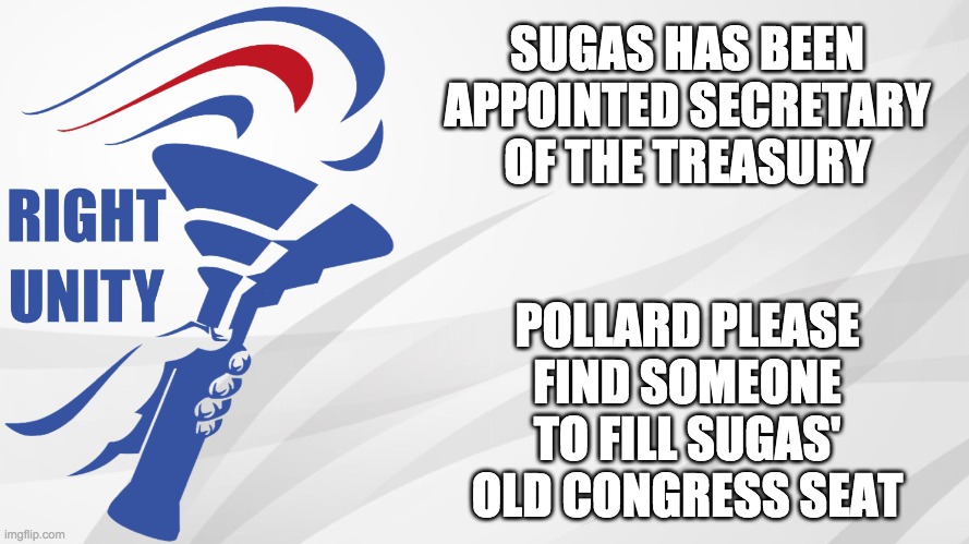 RUP announcement | SUGAS HAS BEEN APPOINTED SECRETARY OF THE TREASURY; POLLARD PLEASE FIND SOMEONE TO FILL SUGAS' OLD CONGRESS SEAT | image tagged in rup announcement | made w/ Imgflip meme maker