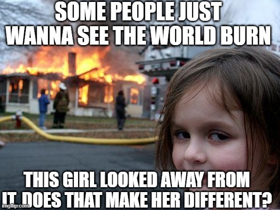close enough |  SOME PEOPLE JUST WANNA SEE THE WORLD BURN; THIS GIRL LOOKED AWAY FROM IT. DOES THAT MAKE HER DIFFERENT? | image tagged in memes,disaster girl | made w/ Imgflip meme maker