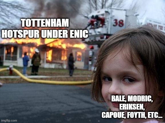 Ran out of ideas but back to football now | TOTTENHAM HOTSPUR UNDER ENIC; BALE, MODRIC, ERIKSEN, CAPOUE, FOYTH, ETC... | image tagged in memes,disaster girl,premier league | made w/ Imgflip meme maker