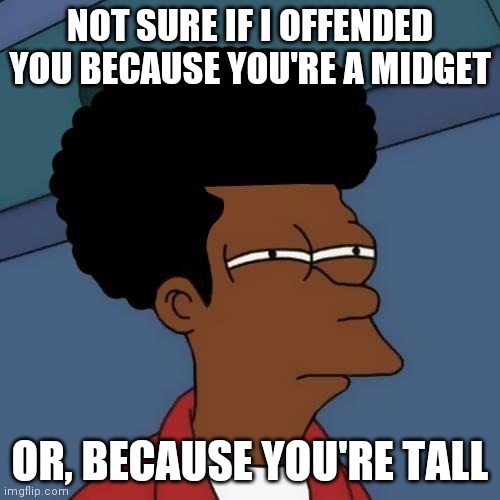 NOT SURE IF I OFFENDED YOU BECAUSE YOU'RE A MIDGET OR, BECAUSE YOU'RE TALL | image tagged in black fry day | made w/ Imgflip meme maker
