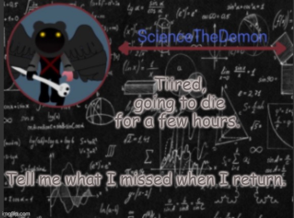 Science's template for scientists | Tiired, going to die for a few hours. Tell me what I missed when I return. | image tagged in science's template for scientists | made w/ Imgflip meme maker