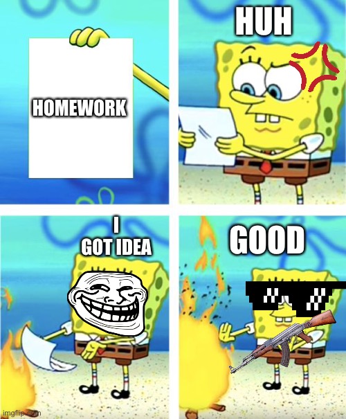 Spongebob Burning Paper |  HUH; HOMEWORK; I GOT IDEA; GOOD | image tagged in spongebob burning paper | made w/ Imgflip meme maker