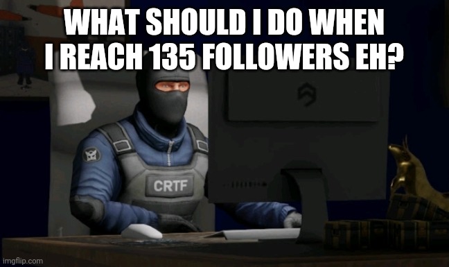 counter-terrorist looking at the computer | WHAT SHOULD I DO WHEN I REACH 135 FOLLOWERS EH? | image tagged in computer | made w/ Imgflip meme maker