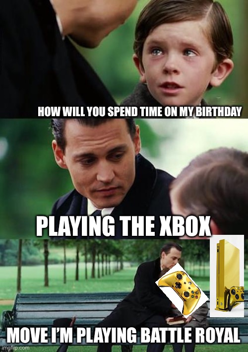 Finding Neverland | HOW WILL YOU SPEND TIME ON MY BIRTHDAY; PLAYING THE XBOX; MOVE I’M PLAYING BATTLE ROYAL | image tagged in memes,finding neverland | made w/ Imgflip meme maker