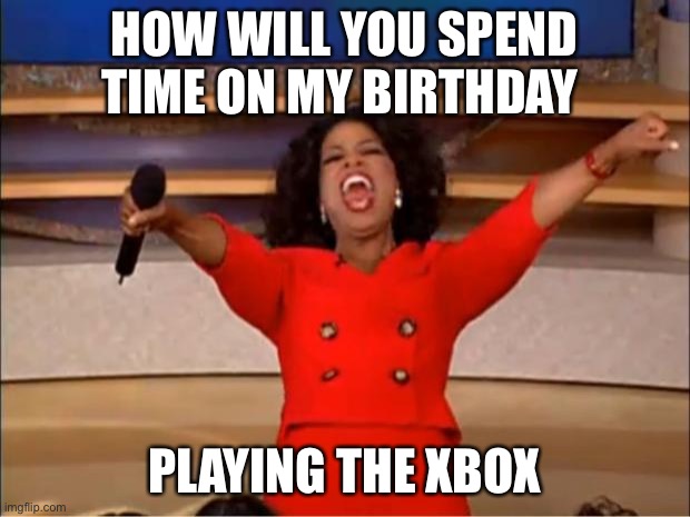 Oprah You Get A | HOW WILL YOU SPEND TIME ON MY BIRTHDAY; PLAYING THE XBOX | image tagged in memes,oprah you get a | made w/ Imgflip meme maker