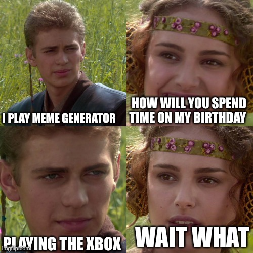 Anakin Padme 4 Panel | I PLAY MEME GENERATOR; HOW WILL YOU SPEND TIME ON MY BIRTHDAY; PLAYING THE XBOX; WAIT WHAT | image tagged in anakin padme 4 panel | made w/ Imgflip meme maker