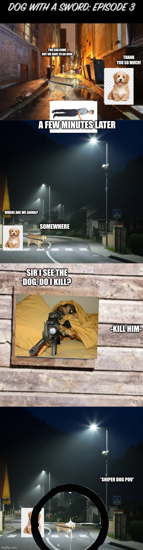 Finally episode 3 is done | YOU CAN COME BUT WE HAVE TO GO NOW; THANK YOU SO MUCH! A FEW MINUTES LATER; WHERE ARE WE GOING? SOMEWHERE; SIR I SEE THE DOG, DO I KILL? -KILL HIM-; *SNIPER DOG POV* | image tagged in dog with a sword | made w/ Imgflip meme maker