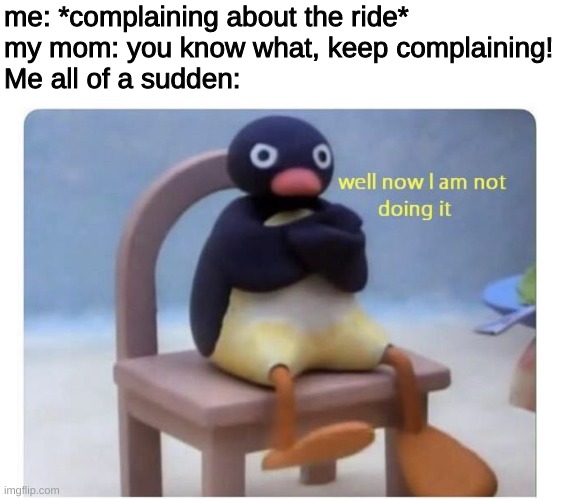 when complain | me: *complaining about the ride*
my mom: you know what, keep complaining!
Me all of a sudden: | image tagged in well now i am not doing it,mom,memes,funny | made w/ Imgflip meme maker