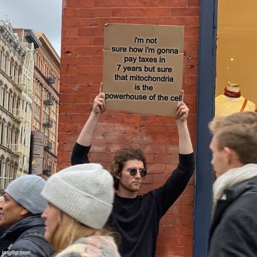 wait why dont we just call it mitochondrion | i'm not sure how i'm gonna pay taxes in 7 years but sure that mitochondria is the powerhouse of the cell | image tagged in memes,guy holding cardboard sign | made w/ Imgflip meme maker
