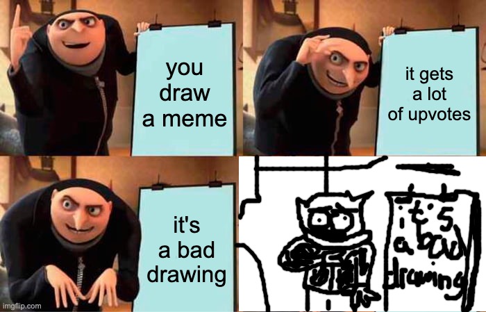 ;( | you draw a meme; it gets a lot of upvotes; it's a bad drawing | image tagged in memes,gru's plan,unfunny | made w/ Imgflip meme maker