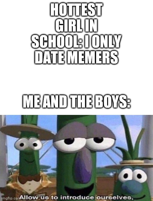 If this was true, I wouldn't be so depressed lol | HOTTEST GIRL IN SCHOOL: I ONLY DATE MEMERS; ME AND THE BOYS: | image tagged in blank white template,allow us to introduce ourselves,me and the boys | made w/ Imgflip meme maker