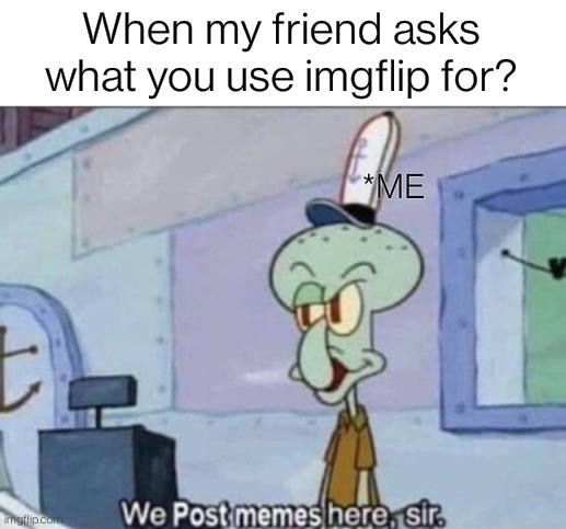 Imgflip is best | When my friend asks what you use imgflip for? *ME | image tagged in squidward,imgflip,imgflip meme,memes,funny,me | made w/ Imgflip meme maker