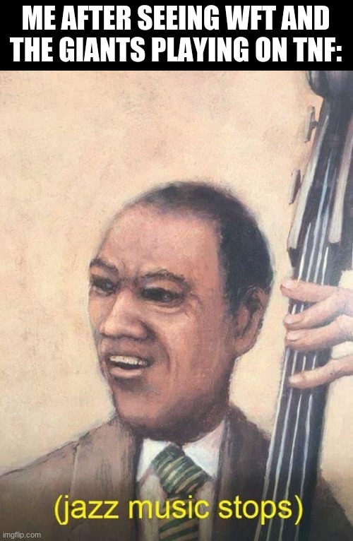 Jazz Music Stops | ME AFTER SEEING WFT AND THE GIANTS PLAYING ON TNF: | image tagged in jazz music stops | made w/ Imgflip meme maker