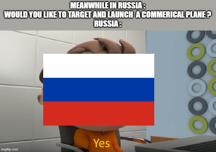 russia | MEANWHILE IN RUSSIA :

WOULD YOU LIKE TO TARGET AND LAUNCH  A COMMERICAL PLANE ?
RUSSIA : | image tagged in yes | made w/ Imgflip meme maker