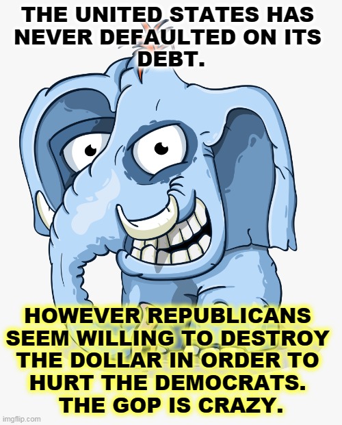 Republicans are eternally allergic to pay their bills. | THE UNITED STATES HAS 
NEVER DEFAULTED ON ITS 
DEBT. HOWEVER REPUBLICANS 
SEEM WILLING TO DESTROY 
THE DOLLAR IN ORDER TO 
HURT THE DEMOCRATS. 
THE GOP IS CRAZY. | image tagged in crazy gop republican elephant cartoon drawing,republicans,destroy,american,dollar | made w/ Imgflip meme maker