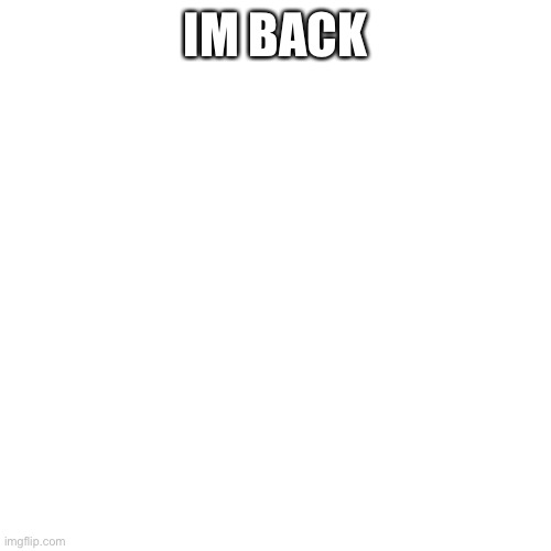 What happed since i was gone | IM BACK | image tagged in memes,blank transparent square | made w/ Imgflip meme maker