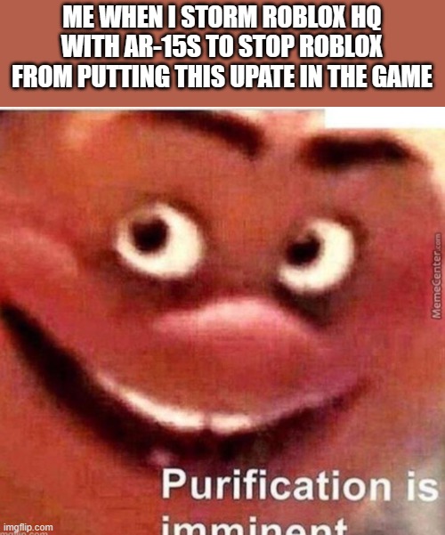 Purification is imminent | ME WHEN I STORM ROBLOX HQ WITH AR-15S TO STOP ROBLOX FROM PUTTING THIS UPATE IN THE GAME | image tagged in purification is imminent | made w/ Imgflip meme maker