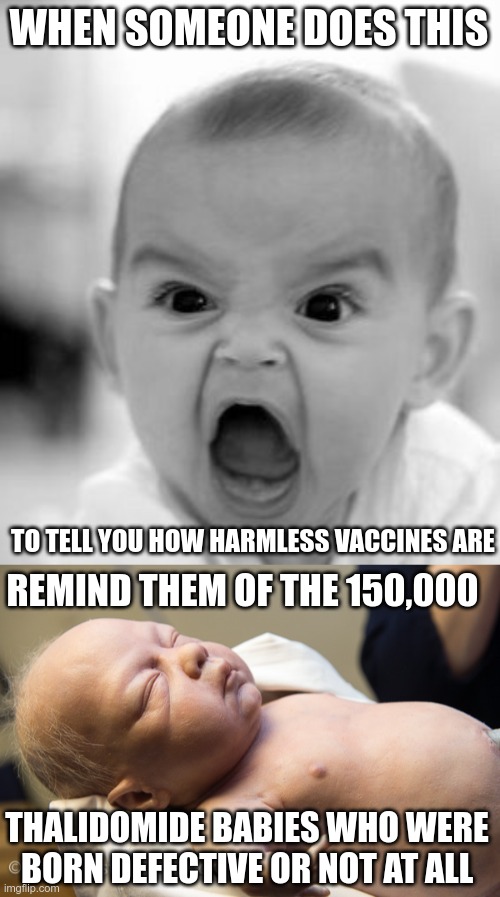 Enough, Already | WHEN SOMEONE DOES THIS; TO TELL YOU HOW HARMLESS VACCINES ARE; REMIND THEM OF THE 150,000; THALIDOMIDE BABIES WHO WERE BORN DEFECTIVE OR NOT AT ALL | image tagged in angry baby,covid-19,vaccine hesitant | made w/ Imgflip meme maker