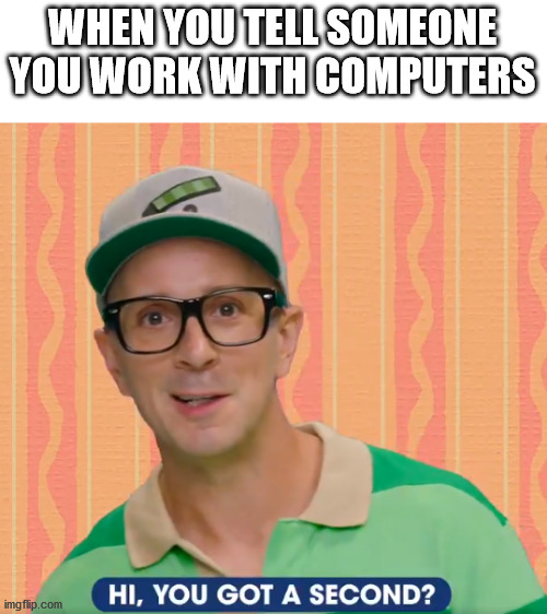 Tech support | WHEN YOU TELL SOMEONE YOU WORK WITH COMPUTERS | image tagged in you got a second | made w/ Imgflip meme maker
