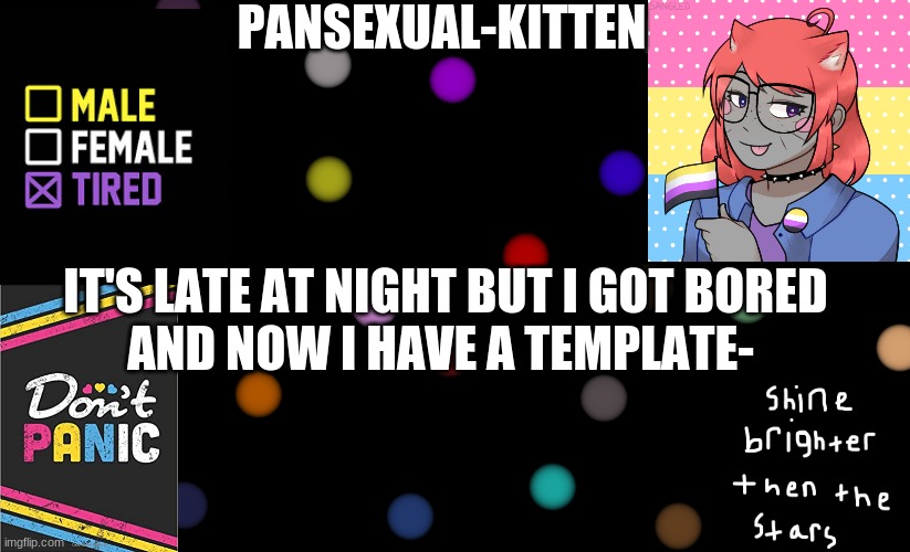 ~Pansexual-kitten~ | IT'S LATE AT NIGHT BUT I GOT BORED
AND NOW I HAVE A TEMPLATE- | image tagged in pansexual-kitten | made w/ Imgflip meme maker