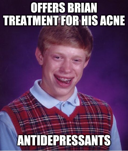 I've been there before | OFFERS BRIAN TREATMENT FOR HIS ACNE; ANTIDEPRESSANTS | image tagged in memes,bad luck brian | made w/ Imgflip meme maker