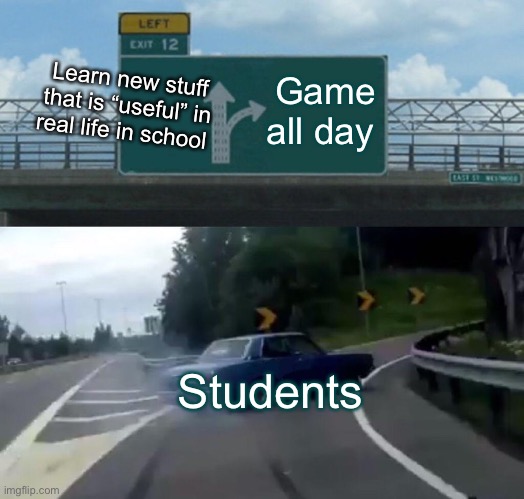 Left Exit 12 Off Ramp | Game all day; Learn new stuff that is “useful” in real life in school; Students | image tagged in memes,left exit 12 off ramp | made w/ Imgflip meme maker