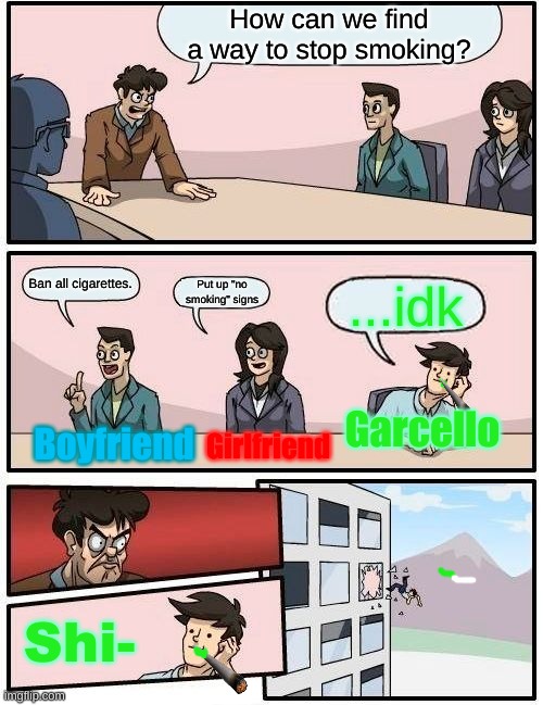 Boardroom Meeting Suggestion | How can we find a way to stop smoking? Ban all cigarettes. Put up "no smoking" signs; ...idk; Garcello; Girlfriend; Boyfriend; Shi- | image tagged in memes,boardroom meeting suggestion | made w/ Imgflip meme maker