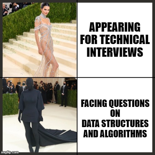 Data structures and Algorithms @BackToBackSWE.com | APPEARING FOR TECHNICAL INTERVIEWS; FACING QUESTIONS
ON
DATA STRUCTURES AND ALGORITHMS | image tagged in met gala 2021,engineering,job interview,engineer,kim kardashian,kendall jenner | made w/ Imgflip meme maker
