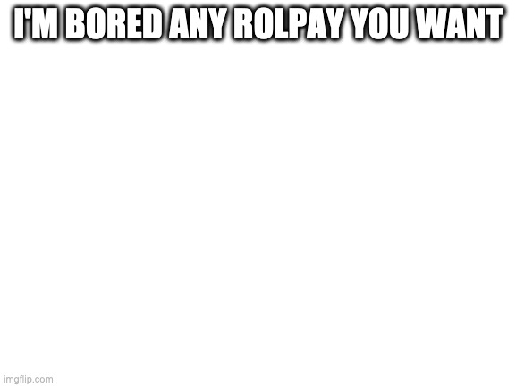 Blank White Template | I'M BORED ANY ROLPAY YOU WANT | image tagged in blank white template | made w/ Imgflip meme maker