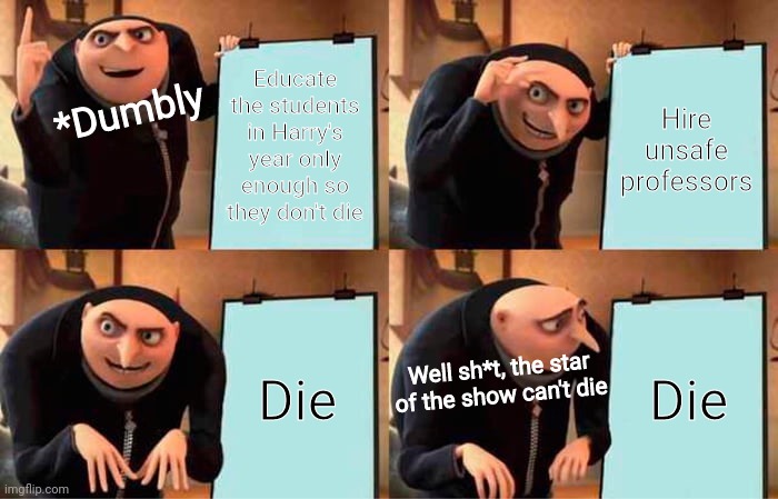 Dumbly can't die ?️??️ | Educate the students in Harry's year only enough so they don't die; Hire unsafe professors; *Dumbly; Die; Die; Well sh*t, the star of the show can't die | image tagged in memes,gru's plan | made w/ Imgflip meme maker